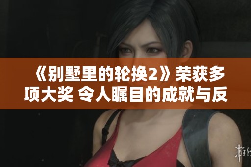 《别墅里的轮换2》荣获多项大奖 令人瞩目的成就与反响