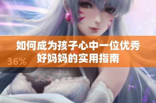 如何成为孩子心中一位优秀好妈妈的实用指南