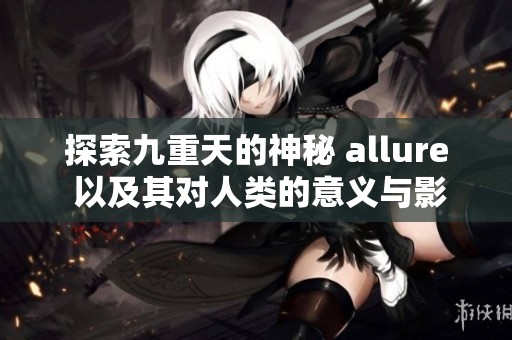 探索九重天的神秘 allure 以及其对人类的意义与影响