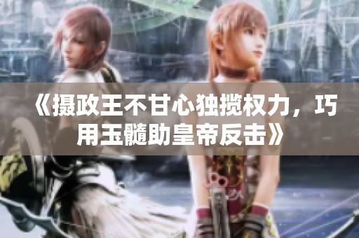 《摄政王不甘心独揽权力，巧用玉髓助皇帝反击》