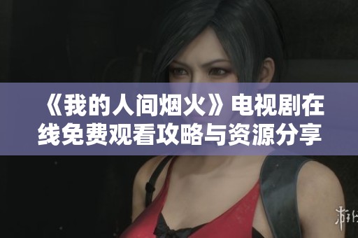 《我的人间烟火》电视剧在线免费观看攻略与资源分享