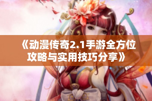 《动漫传奇2.1手游全方位攻略与实用技巧分享》