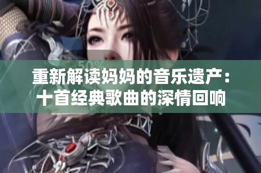 重新解读妈妈的音乐遗产：十首经典歌曲的深情回响