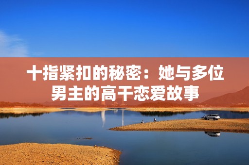 十指紧扣的秘密：她与多位男主的高干恋爱故事