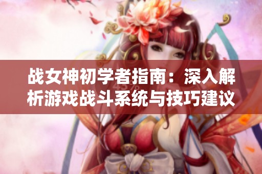 战女神初学者指南：深入解析游戏战斗系统与技巧建议
