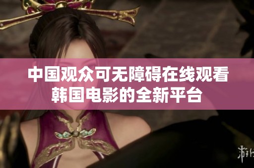 中国观众可无障碍在线观看韩国电影的全新平台