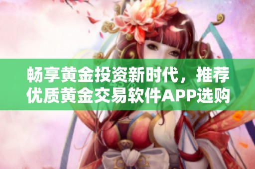 畅享黄金投资新时代，推荐优质黄金交易软件APP选购指南
