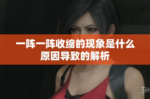 一阵一阵收缩的现象是什么原因导致的解析