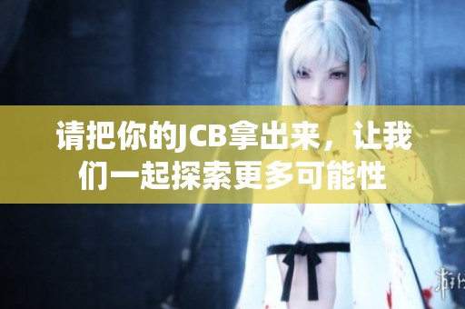 请把你的JCB拿出来，让我们一起探索更多可能性