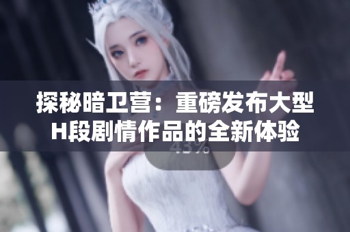 探秘暗卫营：重磅发布大型H段剧情作品的全新体验