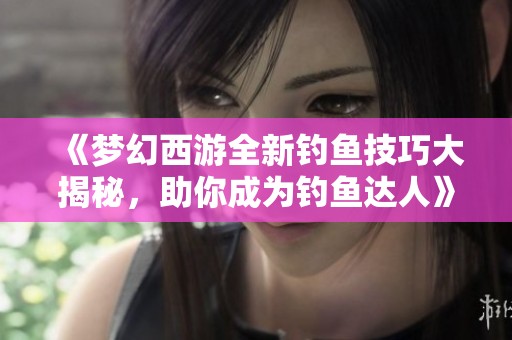《梦幻西游全新钓鱼技巧大揭秘，助你成为钓鱼达人》