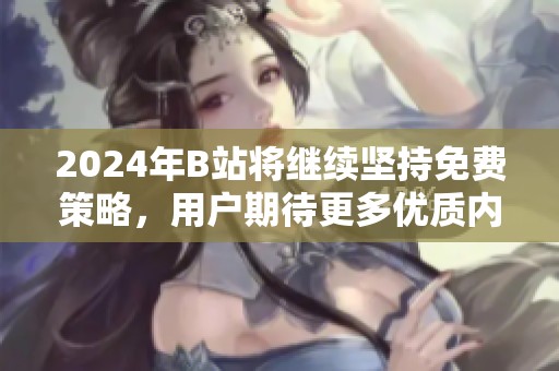 2024年B站将继续坚持免费策略，用户期待更多优质内容