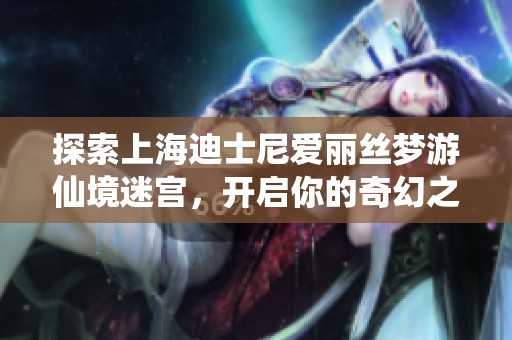 探索上海迪士尼爱丽丝梦游仙境迷宫，开启你的奇幻之旅！