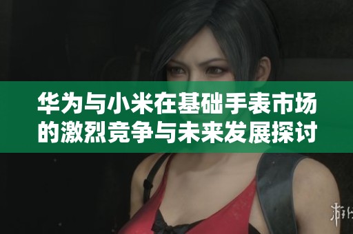 华为与小米在基础手表市场的激烈竞争与未来发展探讨