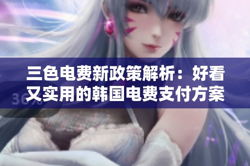 三色电费新政策解析：好看又实用的韩国电费支付方案