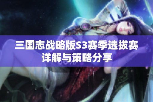 三国志战略版S3赛季选拔赛详解与策略分享