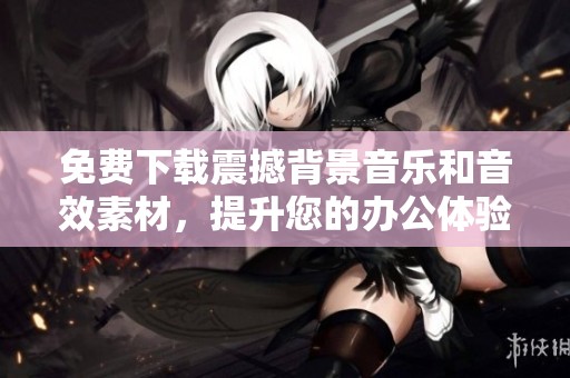 免费下载震撼背景音乐和音效素材，提升您的办公体验