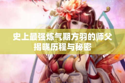 史上最强炼气期方羽的师父揭晓历程与秘密