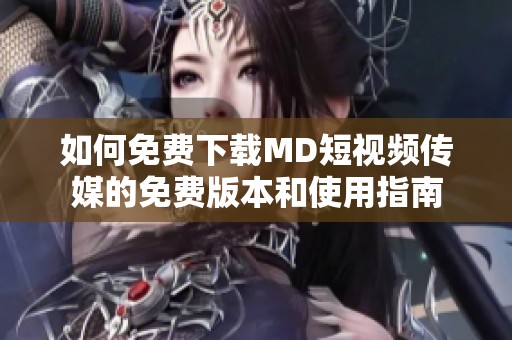 如何免费下载MD短视频传媒的免费版本和使用指南