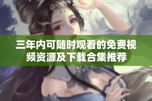 三年内可随时观看的免费视频资源及下载合集推荐