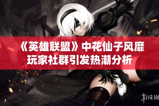 《英雄联盟》中花仙子风靡玩家社群引发热潮分析