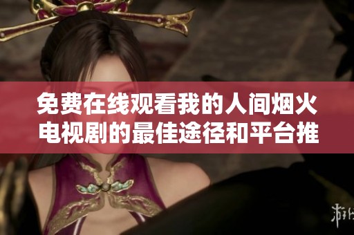 免费在线观看我的人间烟火电视剧的最佳途径和平台推荐