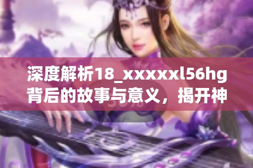 深度解析18_xxxxxl56hg背后的故事与意义，揭开神秘面纱