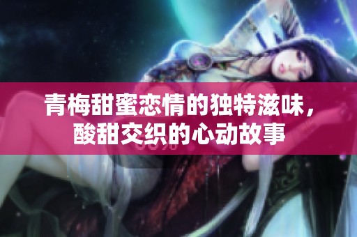 青梅甜蜜恋情的独特滋味，酸甜交织的心动故事