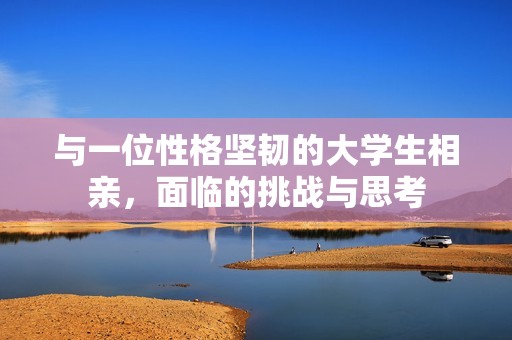 与一位性格坚韧的大学生相亲，面临的挑战与思考