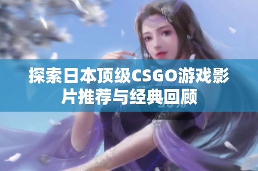 探索日本顶级CSGO游戏影片推荐与经典回顾