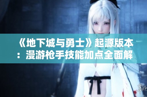《地下城与勇士》起源版本：漫游枪手技能加点全面解析与最佳搭配指南