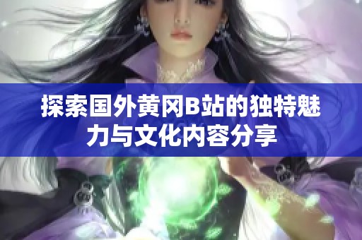 探索国外黄冈B站的独特魅力与文化内容分享