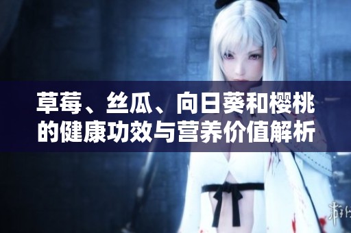 草莓、丝瓜、向日葵和樱桃的健康功效与营养价值解析