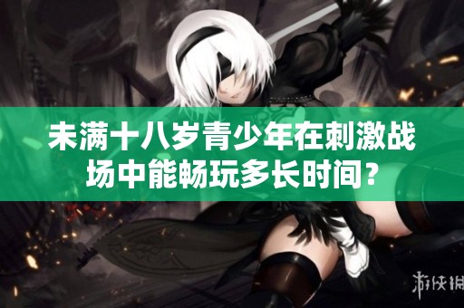 未满十八岁青少年在刺激战场中能畅玩多长时间？