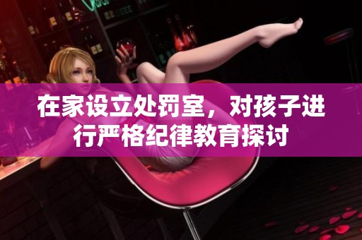 在家设立处罚室，对孩子进行严格纪律教育探讨