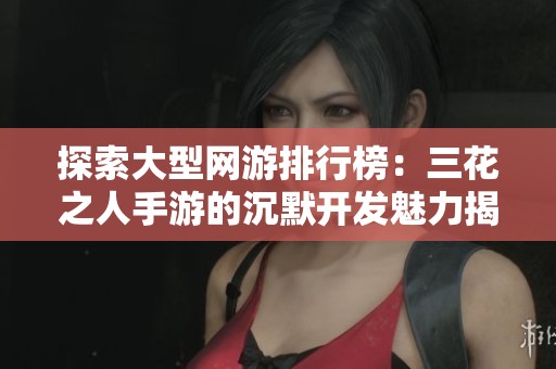 探索大型网游排行榜：三花之人手游的沉默开发魅力揭秘