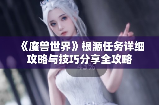 《魔兽世界》根源任务详细攻略与技巧分享全攻略