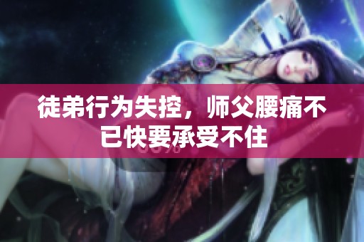 徒弟行为失控，师父腰痛不已快要承受不住
