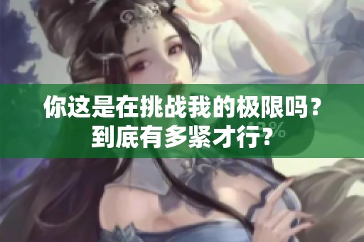 你这是在挑战我的极限吗？到底有多紧才行？
