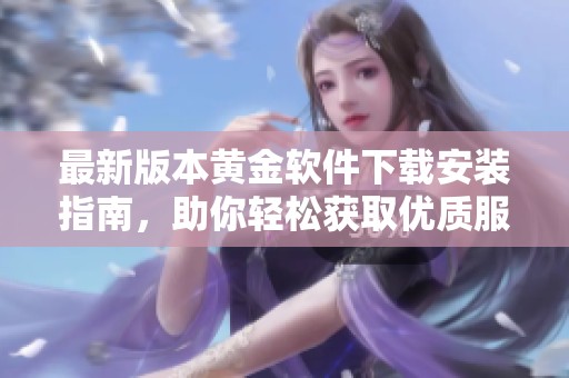 最新版本黄金软件下载安装指南，助你轻松获取优质服务