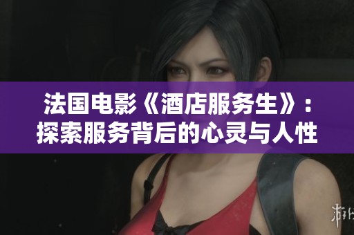 法国电影《酒店服务生》：探索服务背后的心灵与人性故事