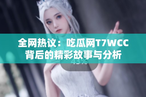 全网热议：吃瓜网T7WCC背后的精彩故事与分析