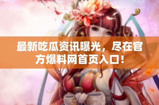 最新吃瓜资讯曝光，尽在官方爆料网首页入口！