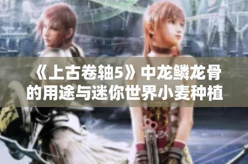 《上古卷轴5》中龙鳞龙骨的用途与迷你世界小麦种植技巧详解》