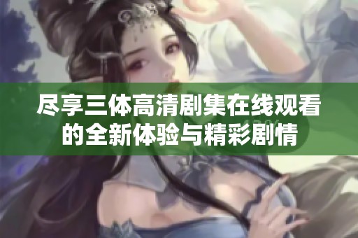 尽享三体高清剧集在线观看的全新体验与精彩剧情