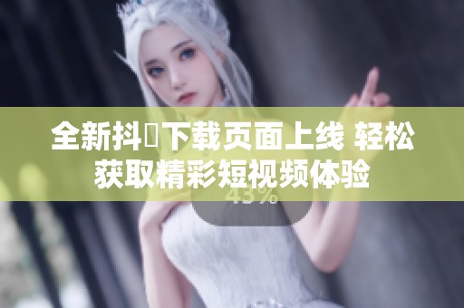 全新抖抈下载页面上线 轻松获取精彩短视频体验