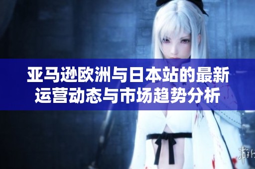亚马逊欧洲与日本站的最新运营动态与市场趋势分析