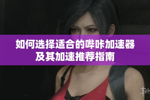 如何选择适合的哔咔加速器及其加速推荐指南
