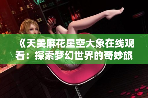 《天美麻花星空大象在线观看：探索梦幻世界的奇妙旅程》