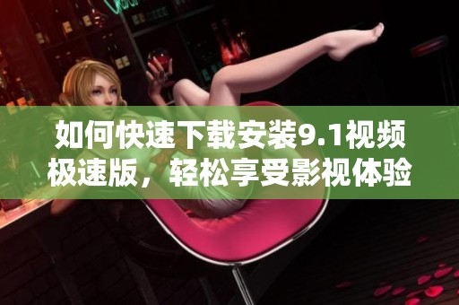 如何快速下载安装9.1视频极速版，轻松享受影视体验